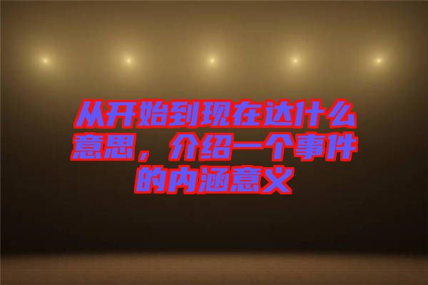 從開始到現(xiàn)在達什么意思,介紹一個事件的內(nèi)涵意義