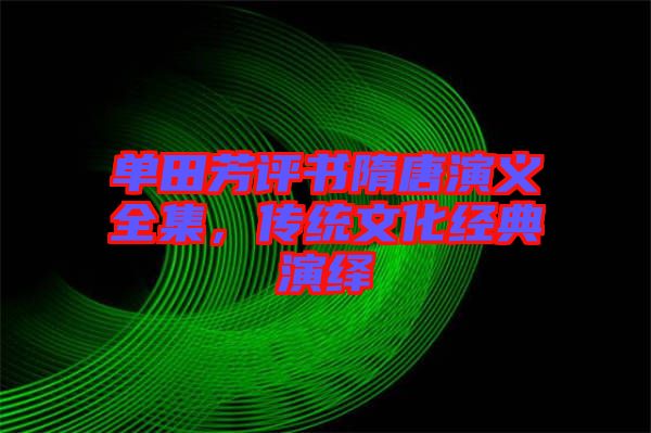 單田芳評書隋唐演義全集，傳統(tǒng)文化經典演繹