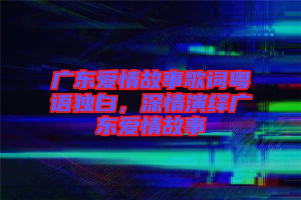 廣東愛情故事歌詞粵語獨(dú)白，深情演繹廣東愛情故事