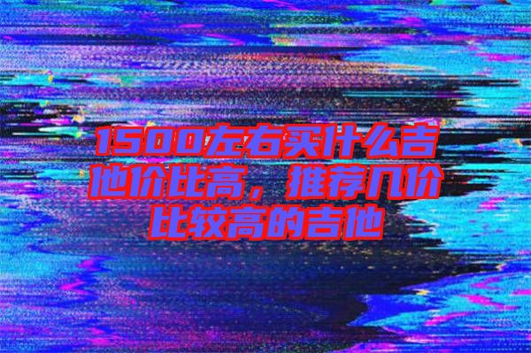 1500左右買什么吉他價比高，推薦幾價比較高的吉他