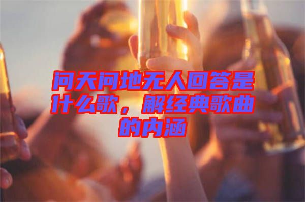 問天問地?zé)o人回答是什么歌,解經(jīng)典歌曲的內(nèi)涵