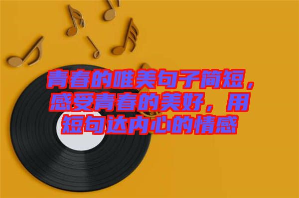 青春的唯美句子簡短，感受青春的美好，用短句達內心的情感