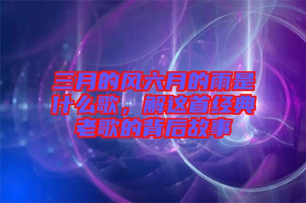 三月的風六月的雨是什么歌，解這首經典老歌的背后故事