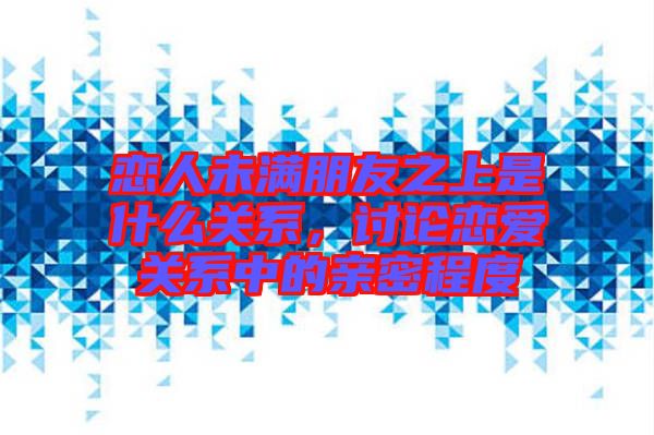 戀人未滿朋友之上是什么關系，討論戀愛關系中的親密程度