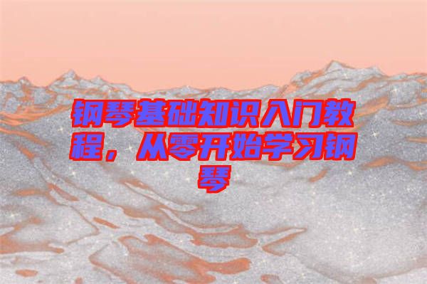 鋼琴基礎(chǔ)知識(shí)入門教程,從零開(kāi)始學(xué)習(xí)鋼琴