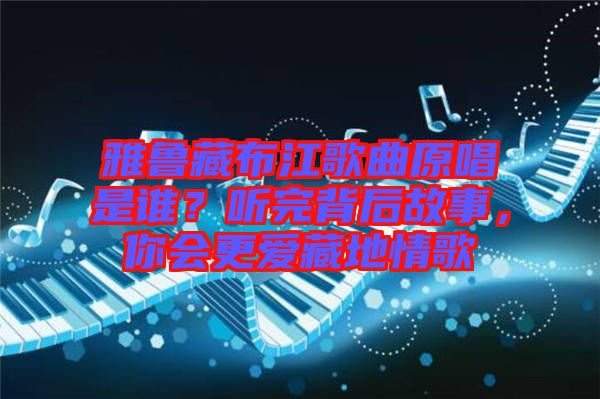 雅魯藏布江歌曲原唱是誰?聽完背后故事,你會更愛藏地情歌