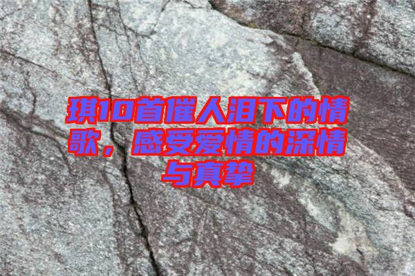 琪10首催人淚下的情歌,感受愛情的深情與真摯