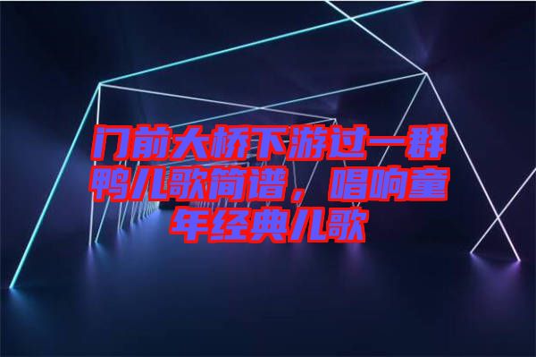 門前大橋下游過一群鴨兒歌簡譜，唱響童年經典兒歌