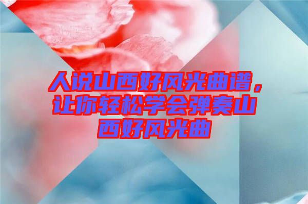 人說山西好風(fēng)光曲譜，讓你輕松學(xué)會彈奏山西好風(fēng)光曲