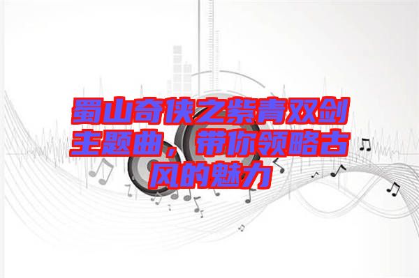 蜀山奇?zhèn)b之紫青雙劍主題曲，帶你領(lǐng)略古風的魅力