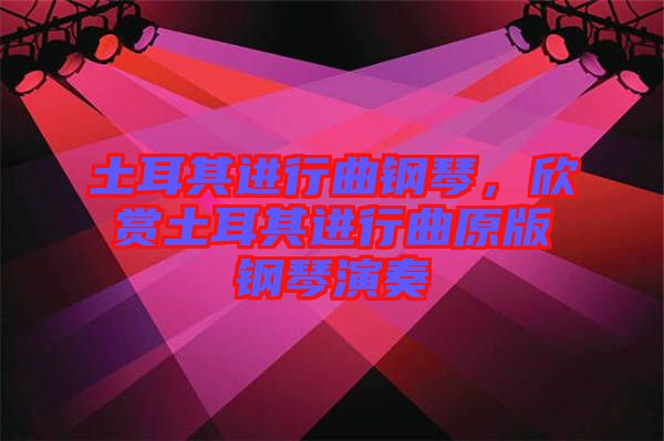 土耳其進行曲鋼琴，欣賞土耳其進行曲原版鋼琴演奏