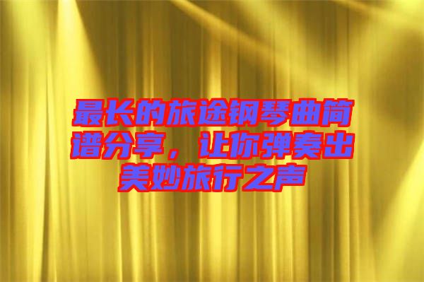最長的旅途鋼琴曲簡譜分享,讓你彈奏出美妙旅行之聲