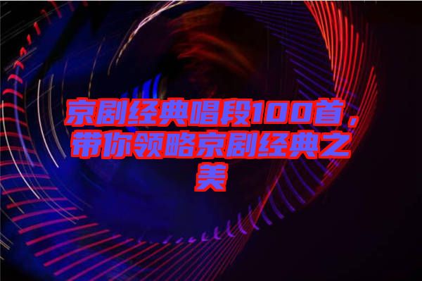 京劇經(jīng)典唱段100首,帶你領(lǐng)略京劇經(jīng)典之美