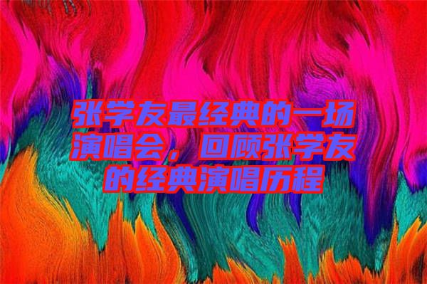 張學友最經典的一場演唱會，回顧張學友的經典演唱歷程