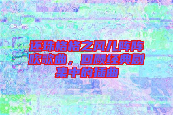 還珠格格之風(fēng)兒陣陣吹歌曲，回顧經(jīng)典劇集中的插曲
