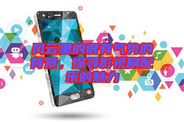 風(fēng)云里的很有氣勢(shì)的背景,探尋影視劇配樂的魅力