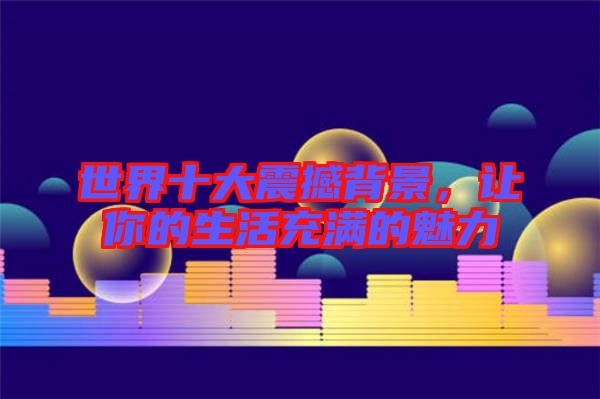 世界十大震撼背景，讓你的生活充滿的魅力
