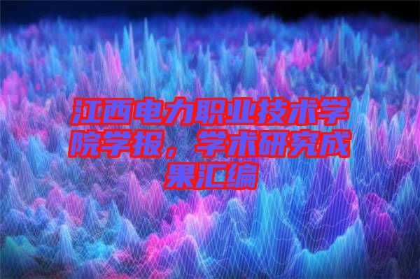 江西電力職業技術學院學報,學術研究成果匯編