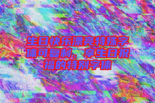 生日快樂漂亮特殊字體可復制,享生日祝福的特別字體