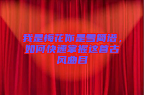 我是梅花你是雪簡譜,如何快速掌握這首古風(fēng)曲目