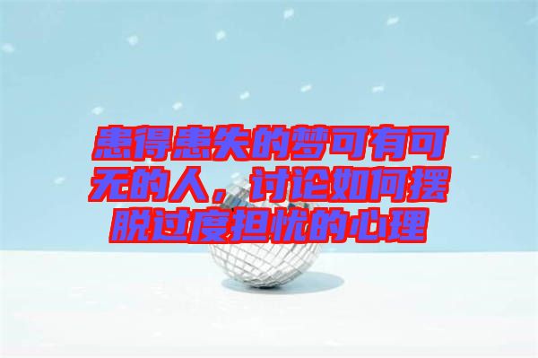 患得患失的夢(mèng)可有可無(wú)的人,討論如何擺脫過(guò)度擔(dān)憂的心理