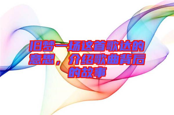 舊夢(mèng)一場(chǎng)這首歌達(dá)的意思,介紹歌曲背后的故事