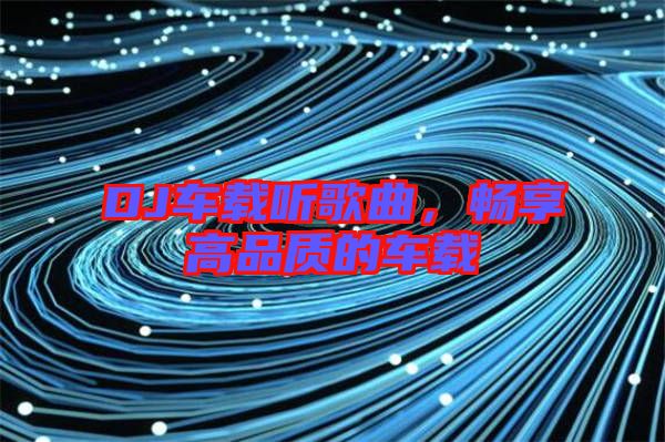 DJ車載聽歌曲，暢享高品質的車載