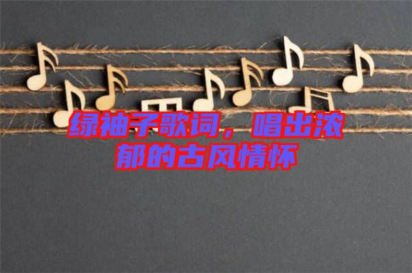 綠袖子歌詞，唱出濃郁的古風情懷