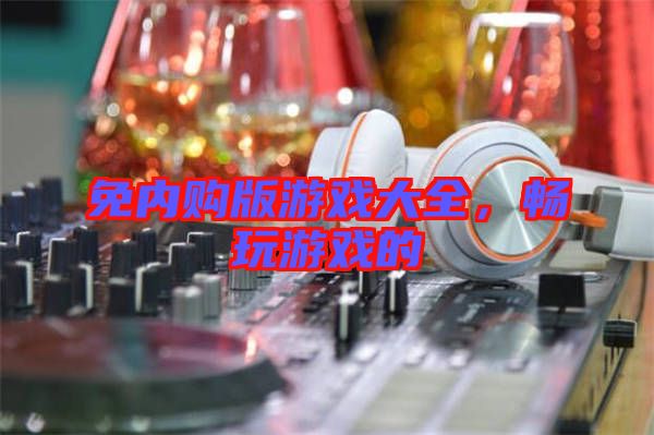 免內購版游戲大全,暢玩游戲的