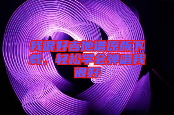 我很好吉他譜原版下載,輕松學(xué)會彈唱我很好