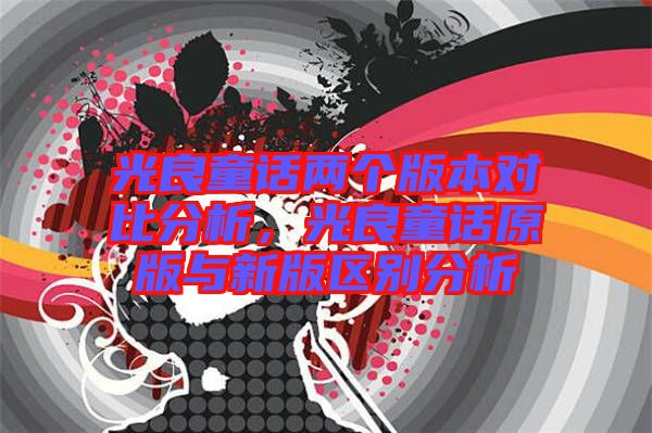 光良童話兩個版本對比分析，光良童話原版與新版區別分析