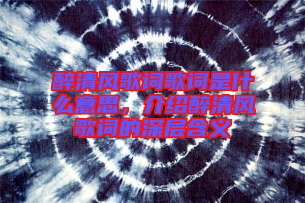 醉清風歌詞歌詞是什么意思，介紹醉清風歌詞的深層含義