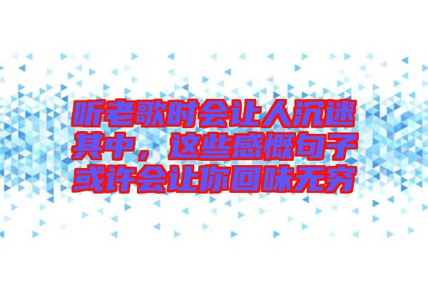 聽老歌時會讓人沉迷其中，這些感慨句子或許會讓你回味無窮