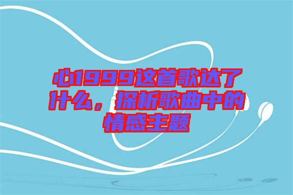 心1999這首歌達(dá)了什么,探析歌曲中的情感主題
