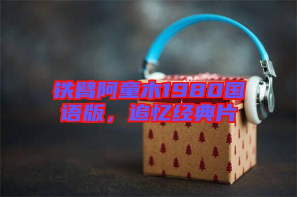 鐵臂阿童木1980國語版，追憶經(jīng)典片
