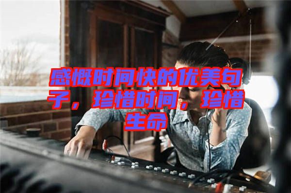 感慨時間快的優美句子,珍惜時間,珍惜生命