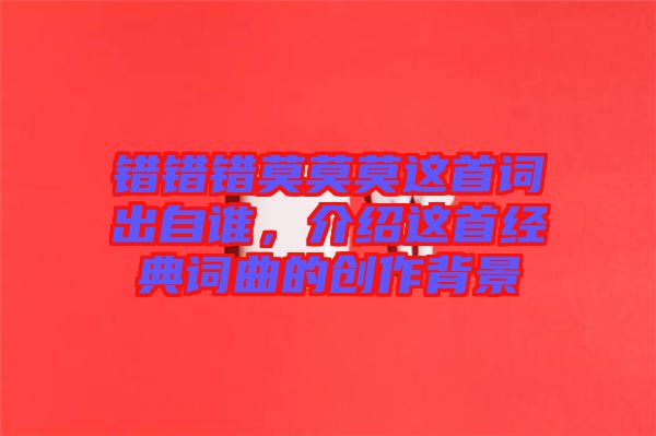 錯錯錯莫莫莫這首詞出自誰，介紹這首經典詞曲的創作背景