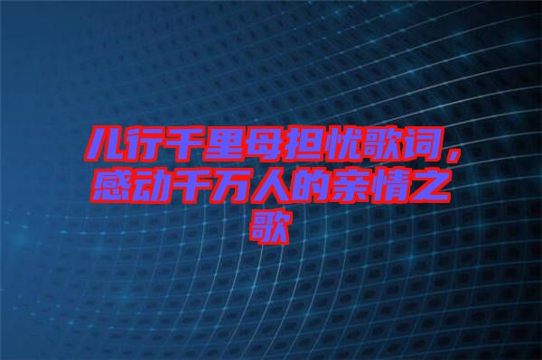 兒行千里母擔憂歌詞，感動千萬人的親情之歌
