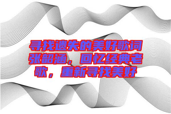 尋找遺失的美好歌詞張韶涵，回憶經典老歌，重新尋找美好