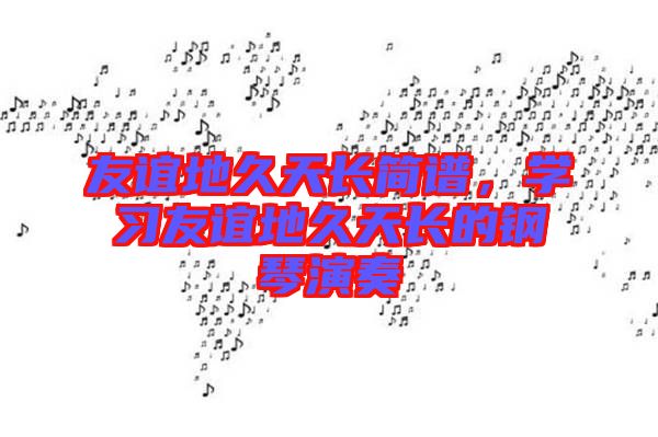 友誼地久天長簡譜,學習友誼地久天長的鋼琴演奏