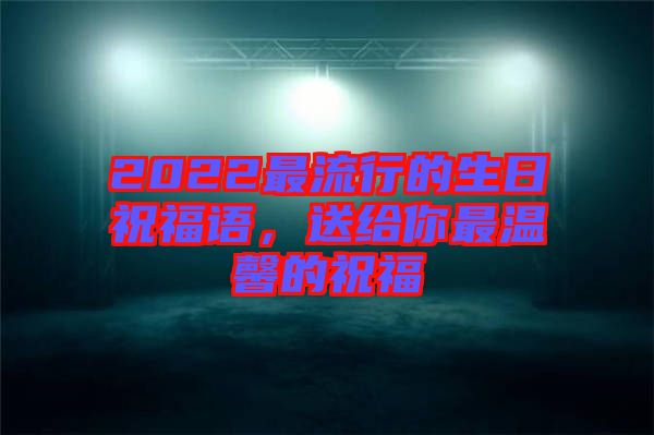 2022最流行的生日祝福語，送給你最溫馨的祝福
