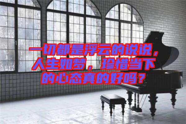 一切都是浮云的說說，人生如夢(mèng)，珍惜當(dāng)下的心態(tài)真的好嗎？