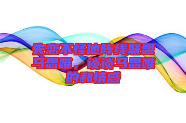 失戀不怪他陣線(xiàn)聯(lián)盟馬思唯，談?wù)勸R思唯的和情感