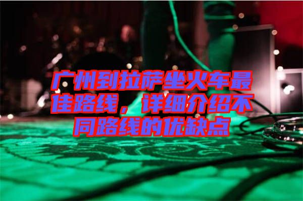 廣州到拉薩坐火車最佳路線,詳細介紹不同路線的優缺點