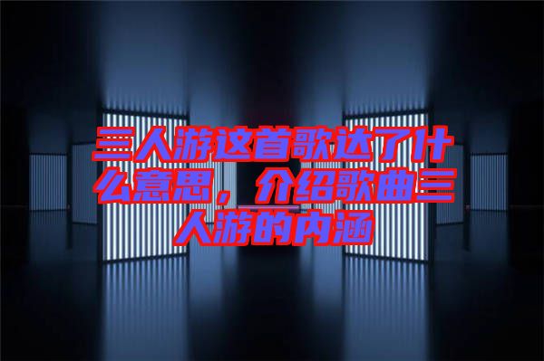 三人游這首歌達了什么意思，介紹歌曲三人游的內(nèi)涵