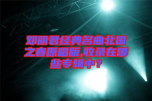鄧麗君經(jīng)典名曲北國(guó)之春原唱版,收錄在哪些專輯中?