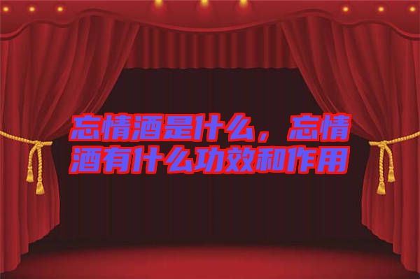 忘情酒是什么，忘情酒有什么功效和作用