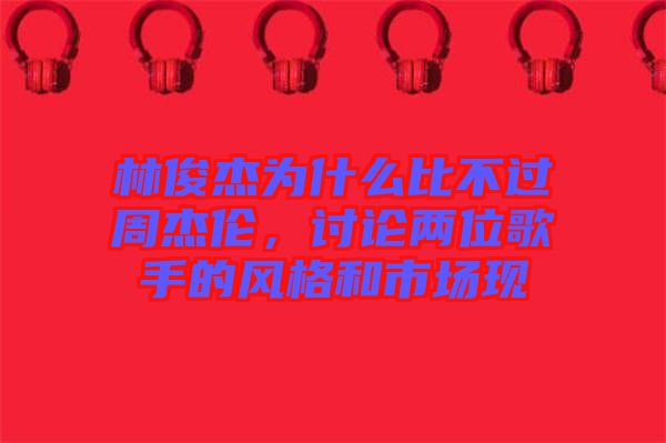 林俊杰為什么比不過(guò)周杰倫,討論兩位歌手的風(fēng)格和市場(chǎng)現(xiàn)