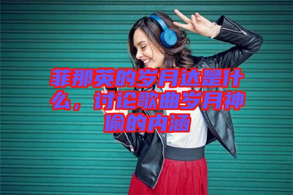 菲那英的歲月達是什么，討論歌曲歲月神偷的內涵