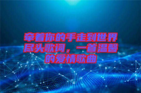 牽著你的手走到世界盡頭歌詞，一首溫馨的愛(ài)情歌曲